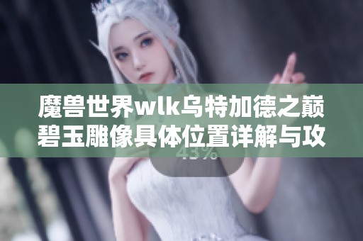 魔兽世界wlk乌特加德之巅碧玉雕像具体位置详解与攻略