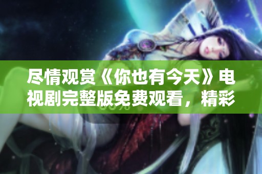 尽情观赏《你也有今天》电视剧完整版免费观看，精彩不容错过