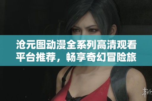 沧元图动漫全系列高清观看平台推荐，畅享奇幻冒险旅程