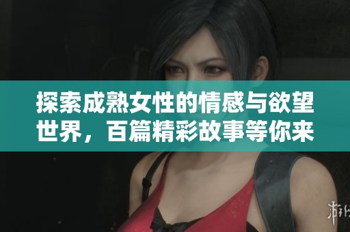 探索成熟女性的情感与欲望世界，百篇精彩故事等你来读