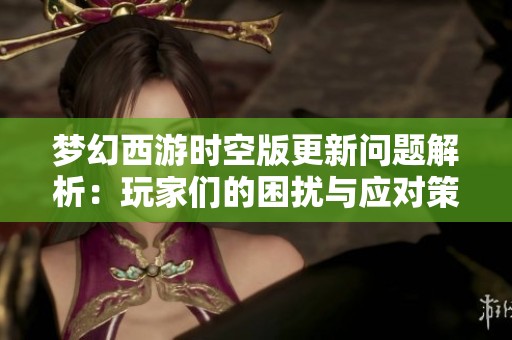 梦幻西游时空版更新问题解析：玩家们的困扰与应对策略汇总