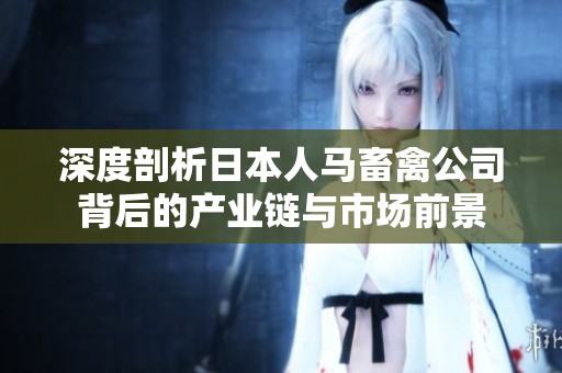 深度剖析日本人马畜禽公司背后的产业链与市场前景