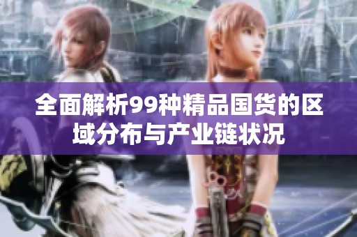 全面解析99种精品国货的区域分布与产业链状况