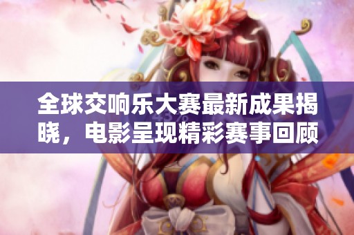 全球交响乐大赛最新成果揭晓，电影呈现精彩赛事回顾