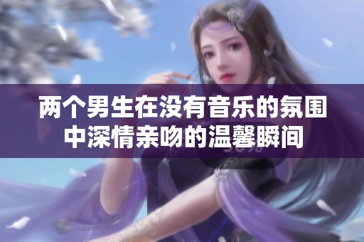 两个男生在没有音乐的氛围中深情亲吻的温馨瞬间