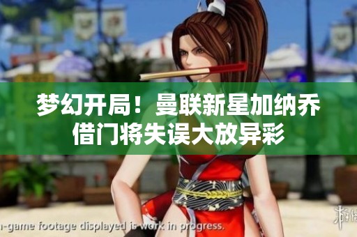 梦幻开局！曼联新星加纳乔借门将失误大放异彩