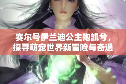 赛尔号伊兰迪公主抱凯兮，探寻萌宠世界新冒险与奇遇