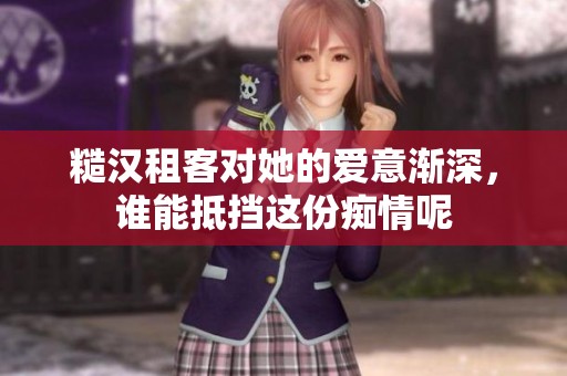 糙汉租客对她的爱意渐深，谁能抵挡这份痴情呢