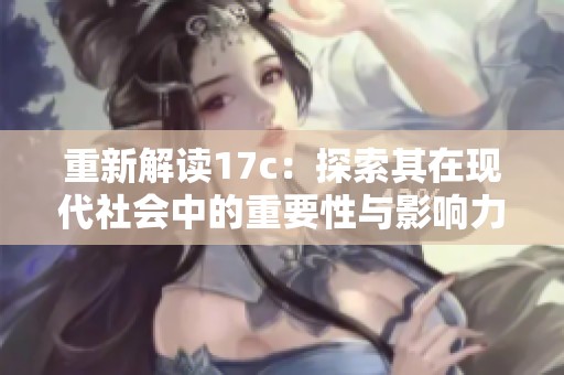 重新解读17c：探索其在现代社会中的重要性与影响力