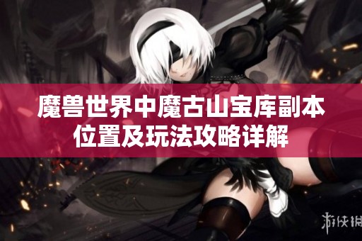 魔兽世界中魔古山宝库副本位置及玩法攻略详解
