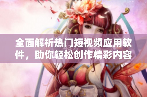 全面解析热门短视频应用软件，助你轻松创作精彩内容