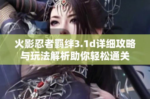 火影忍者羁绊3.1d详细攻略与玩法解析助你轻松通关