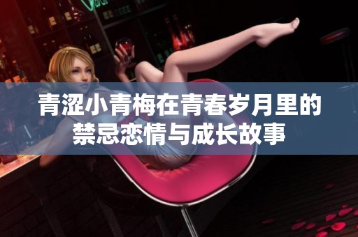 青涩小青梅在青春岁月里的禁忌恋情与成长故事