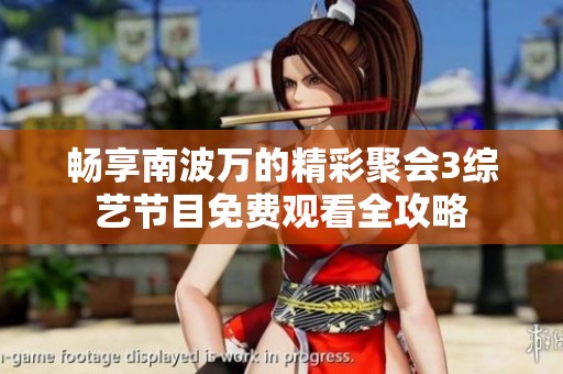 畅享南波万的精彩聚会3综艺节目免费观看全攻略