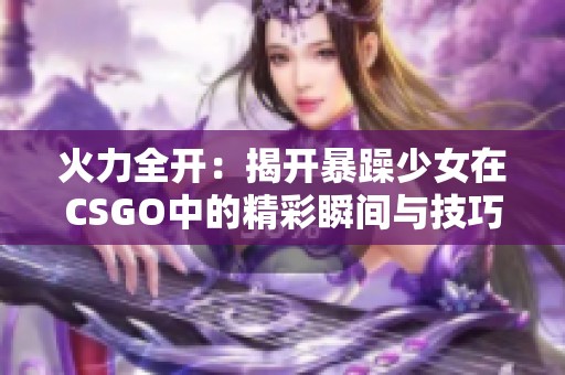 火力全开：揭开暴躁少女在CSGO中的精彩瞬间与技巧攻略