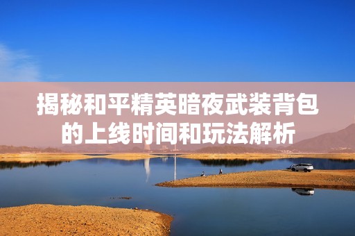 揭秘和平精英暗夜武装背包的上线时间和玩法解析