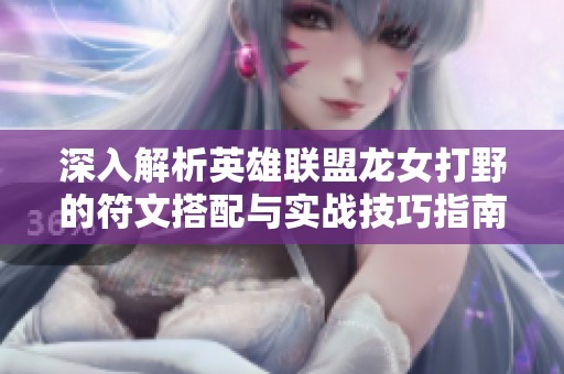 深入解析英雄联盟龙女打野的符文搭配与实战技巧指南