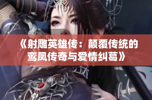 《射雕英雄传：颠覆传统的鸾凤传奇与爱情纠葛》
