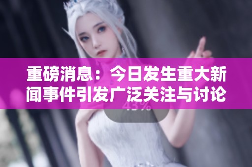 重磅消息：今日发生重大新闻事件引发广泛关注与讨论