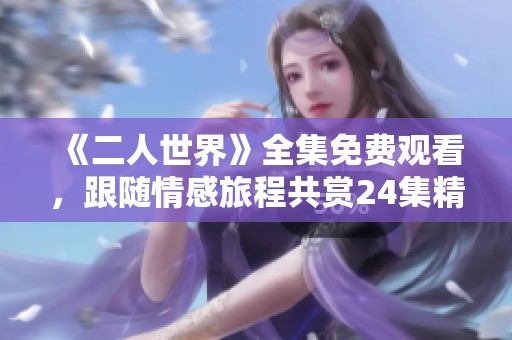 《二人世界》全集免费观看，跟随情感旅程共赏24集精彩内容