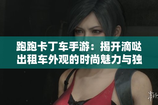 跑跑卡丁车手游：揭开滴哒出租车外观的时尚魅力与独特风格