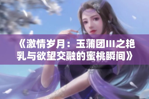 《激情岁月：玉蒲团Ⅲ之艳乳与欲望交融的蜜桃瞬间》