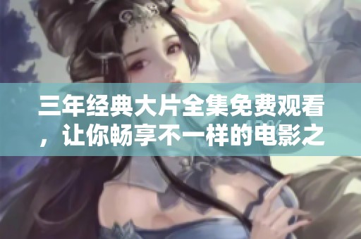 三年经典大片全集免费观看，让你畅享不一样的电影之旅