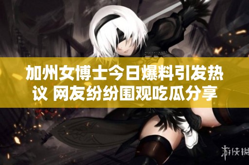 加州女博士今日爆料引发热议 网友纷纷围观吃瓜分享