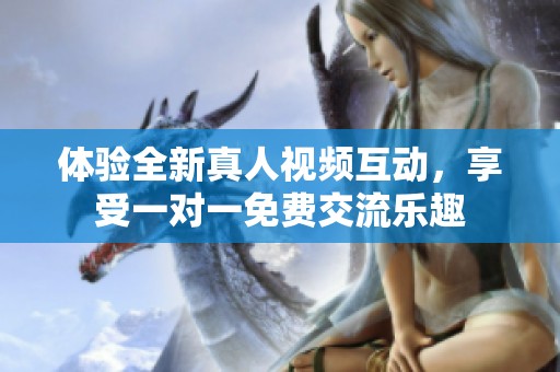 体验全新真人视频互动，享受一对一免费交流乐趣