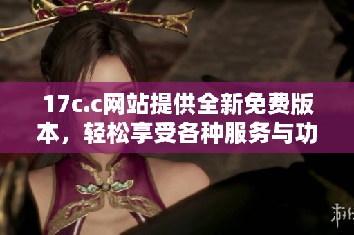 17c.c网站提供全新免费版本，轻松享受各种服务与功能