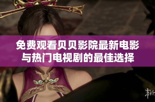 免费观看贝贝影院最新电影与热门电视剧的最佳选择