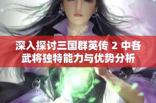 深入探讨三国群英传 2 中各武将独特能力与优势分析