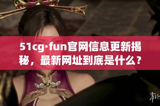51cg·fun官网信息更新揭秘，最新网址到底是什么？