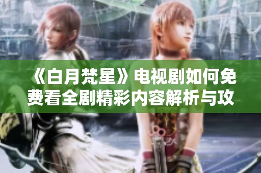 《白月梵星》电视剧如何免费看全剧精彩内容解析与攻略