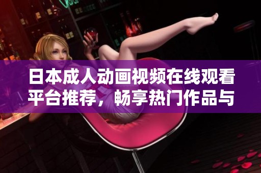 日本成人动画视频在线观看平台推荐，畅享热门作品与优质内容