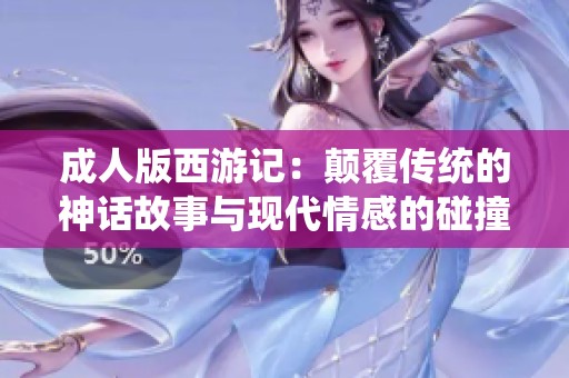 成人版西游记：颠覆传统的神话故事与现代情感的碰撞探秘