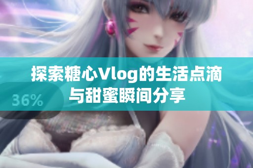 探索糖心Vlog的生活点滴与甜蜜瞬间分享