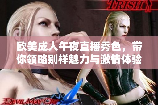 欧美成人午夜直播秀色，带你领略别样魅力与激情体验