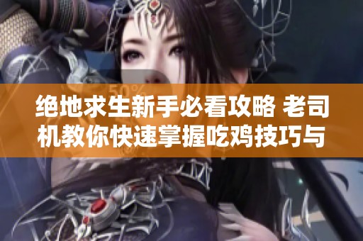 绝地求生新手必看攻略 老司机教你快速掌握吃鸡技巧与策略