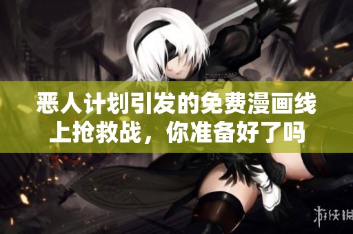 恶人计划引发的免费漫画线上抢救战，你准备好了吗