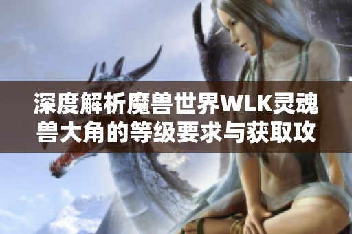 深度解析魔兽世界WLK灵魂兽大角的等级要求与获取攻略