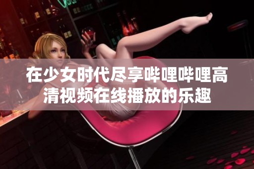 在少女时代尽享哔哩哔哩高清视频在线播放的乐趣