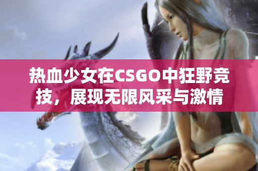热血少女在CSGO中狂野竞技，展现无限风采与激情