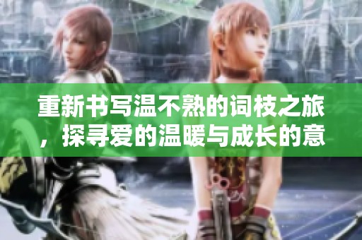 重新书写温不熟的词枝之旅，探寻爱的温暖与成长的意义