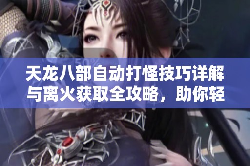 天龙八部自动打怪技巧详解与离火获取全攻略，助你轻松提升游戏体验