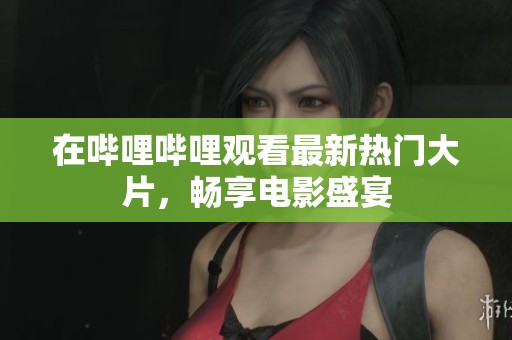 在哔哩哔哩观看最新热门大片，畅享电影盛宴