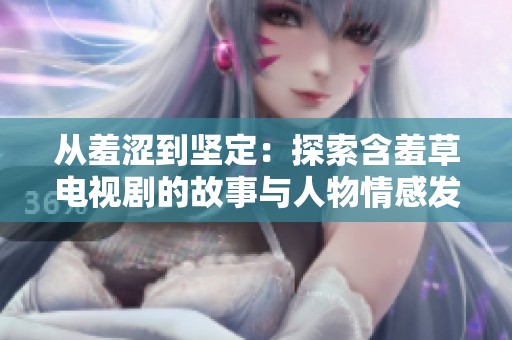 从羞涩到坚定：探索含羞草电视剧的故事与人物情感发展