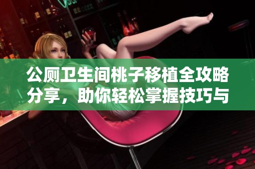 公厕卫生间桃子移植全攻略分享，助你轻松掌握技巧与要点