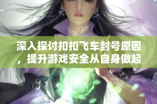 深入探讨扣扣飞车封号原因，提升游戏安全从自身做起