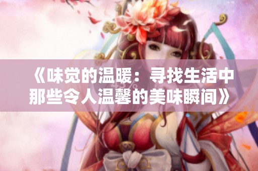 《味觉的温暖：寻找生活中那些令人温馨的美味瞬间》